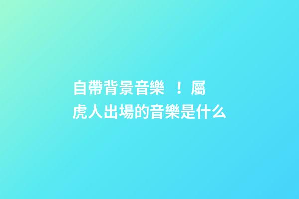 自帶背景音樂！屬虎人出場的音樂是什么